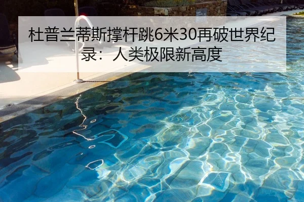 杜普兰蒂斯撑杆跳6米30再破世界纪录：人类极限新高度