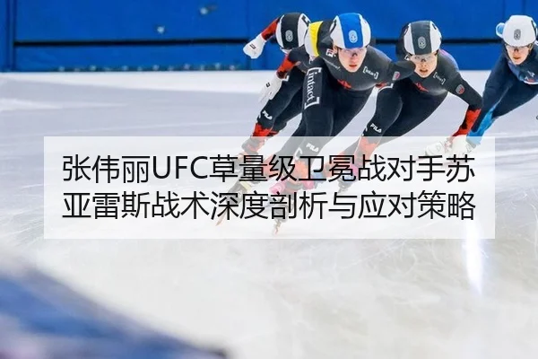 张伟丽UFC草量级卫冕战对手苏亚雷斯战术深度剖析与应对策略