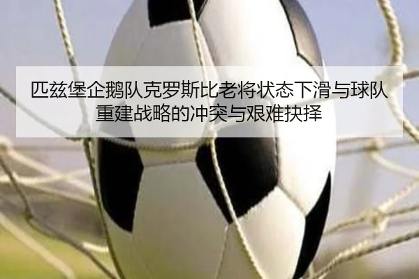 匹兹堡企鹅队克罗斯比老将状态下滑与球队重建战略的冲突与艰难抉择