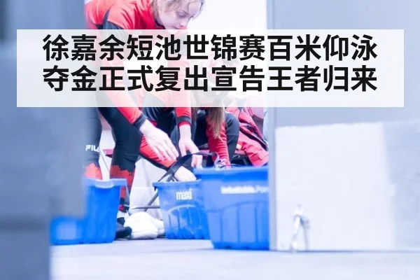 徐嘉余短池世锦赛百米仰泳夺金正式复出宣告王者归来