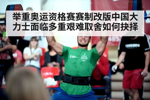 举重奥运资格赛赛制改版中国大力士面临多重艰难取舍如何抉择