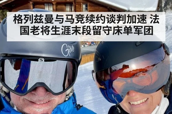 格列兹曼与马竞续约谈判加速 法国老将生涯末段留守床单军团