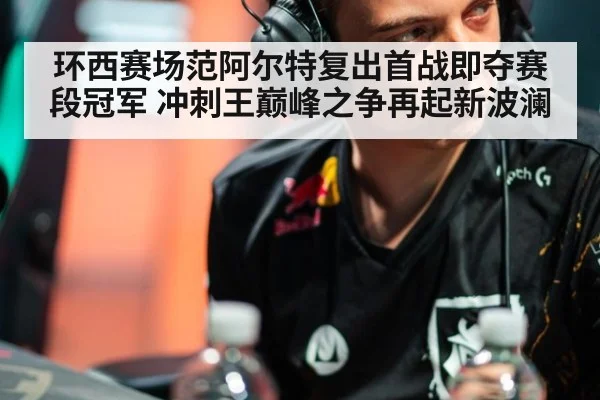 环西赛场范阿尔特复出首战即夺赛段冠军 冲刺王巅峰之争再起新波澜